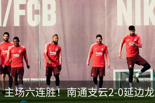 主场六连胜！南通支云2-0延边龙鼎距榜首1分 卡卢卢罗歆破门